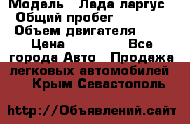  › Модель ­ Лада ларгус  › Общий пробег ­ 200 000 › Объем двигателя ­ 16 › Цена ­ 400 000 - Все города Авто » Продажа легковых автомобилей   . Крым,Севастополь